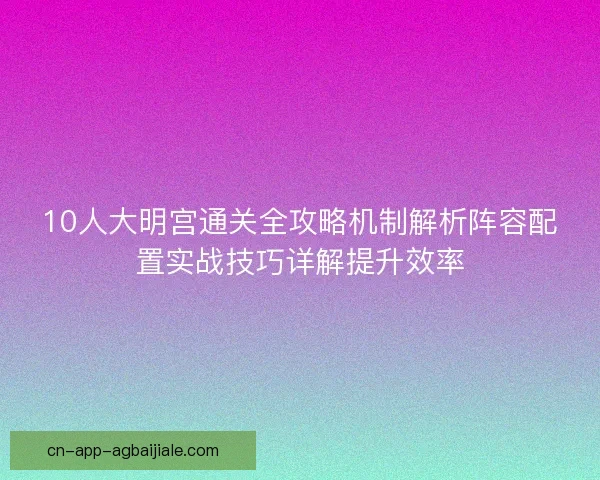 10人大明宫通关全攻略机制解析阵容配置实战技巧详解提升效率