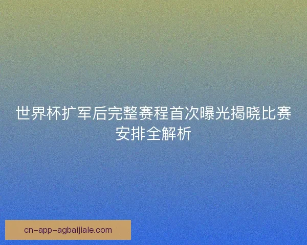 世界杯扩军后完整赛程首次曝光揭晓比赛安排全解析